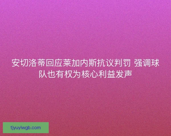 安切洛蒂回应莱加内斯抗议判罚 强调球队也有权为核心利益发声