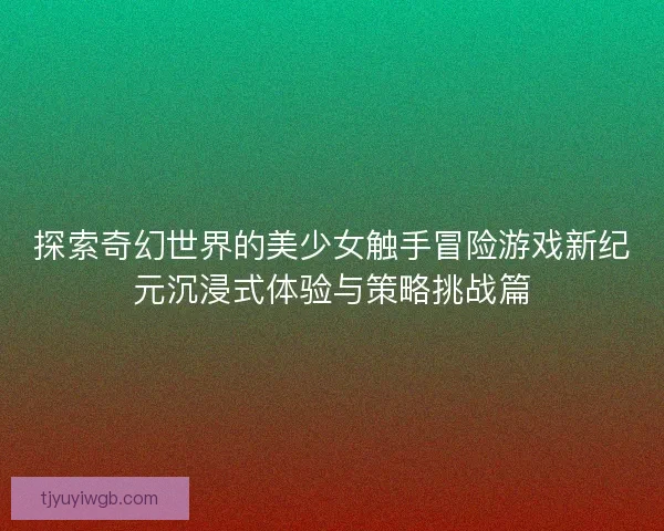 探索奇幻世界的美少女触手冒险游戏新纪元沉浸式体验与策略挑战篇