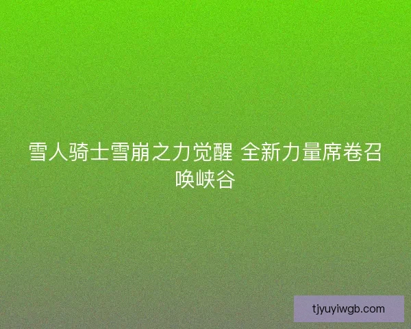 雪人骑士雪崩之力觉醒 全新力量席卷召唤峡谷