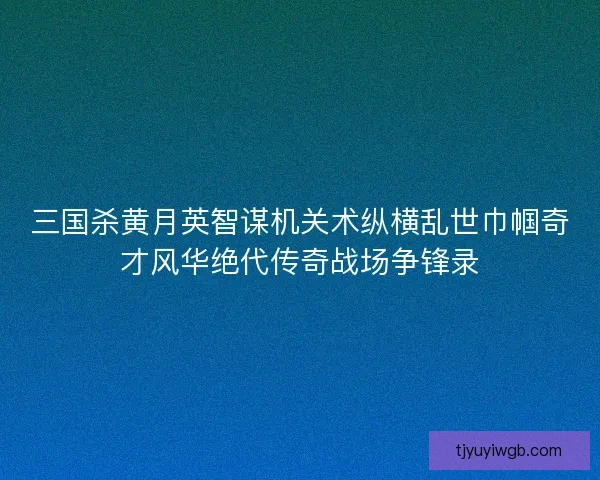 三国杀黄月英智谋机关术纵横乱世巾帼奇才风华绝代传奇战场争锋录