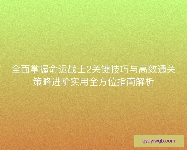 全面掌握命运战士2关键技巧与高效通关策略进阶实用全方位指南解析