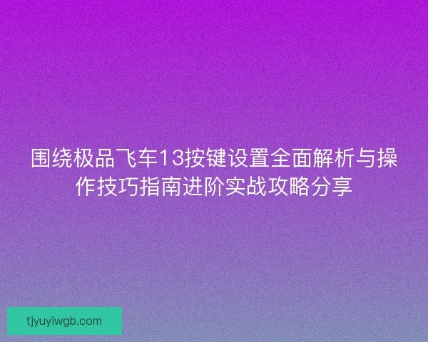 围绕极品飞车13按键设置全面解析与操作技巧指南进阶实战攻略分享 围绕极品飞车13按键设置全面解析与操作技巧指南进阶实战攻略分享