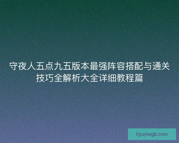 守夜人五点九五版本最强阵容搭配与通关技巧全解析大全详细教程篇