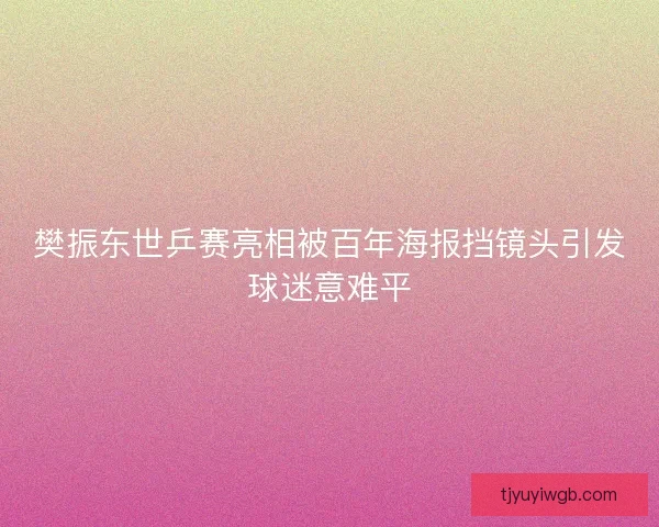 樊振东世乒赛亮相被百年海报挡镜头引发球迷意难平 樊振东世乒赛亮相被百年海报挡镜头引发球迷意难平