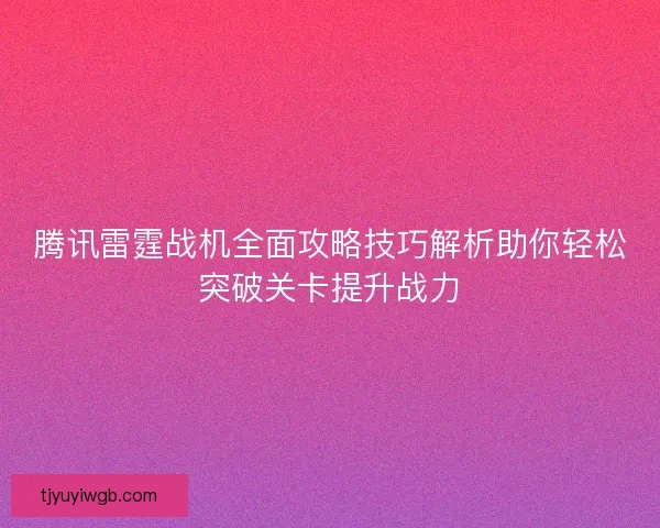 腾讯雷霆战机全面攻略技巧解析助你轻松突破关卡提升战力 腾讯雷霆战机全面攻略技巧解析助你轻松突破关卡提升战力