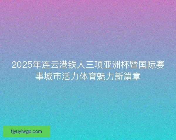 2025年连云港铁人三项亚洲杯暨国际赛事城市活力体育魅力新篇章 2025年连云港铁人三项亚洲杯暨国际赛事城市活力体育魅力新篇章
