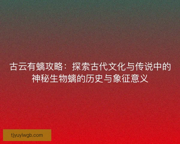 古云有螭攻略：探索古代文化与传说中的神秘生物螭的历史与象征意义