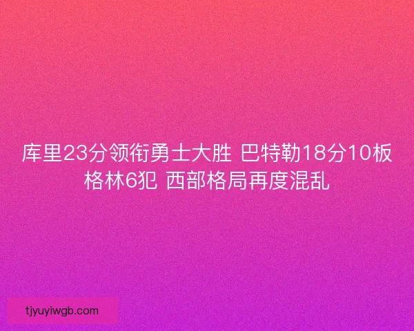 库里23分领衔勇士大胜 巴特勒18分10板格林6犯 西部格局再度混乱