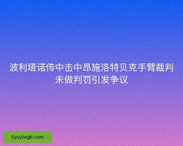 波利塔诺传中击中昂施洛特贝克手臂裁判未做判罚引发争议