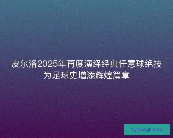 皮尔洛2025年再度演绎经典任意球绝技为足球史增添辉煌篇章