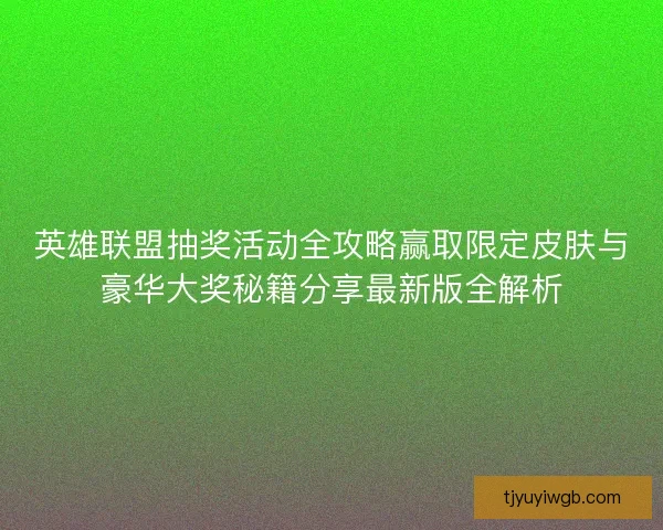 英雄联盟抽奖活动全攻略赢取限定皮肤与豪华大奖秘籍分享最新版全解析