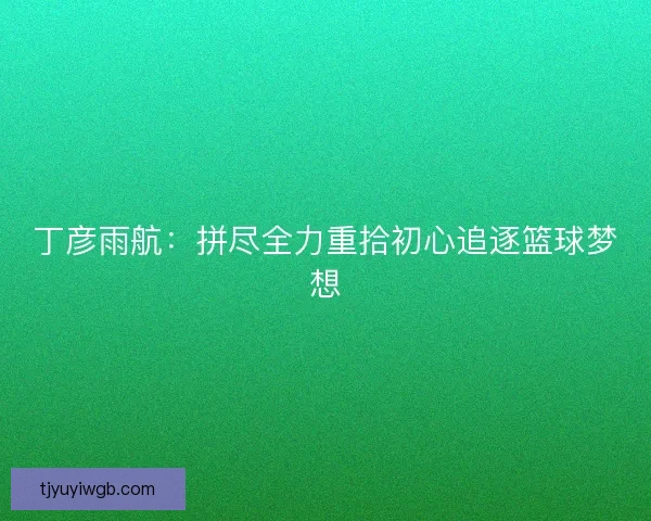 丁彦雨航:拼尽全力重拾初心追逐篮球梦想 丁彦雨航:拼尽全力重拾初心追逐篮球梦想