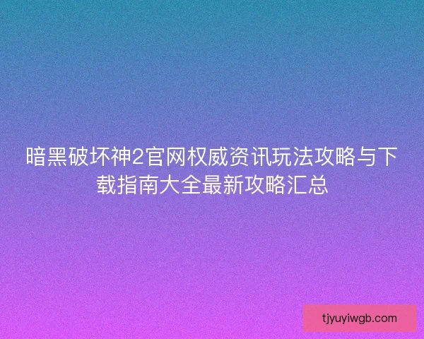 暗黑破坏神2官网权威资讯玩法攻略与下载指南大全最新攻略汇总