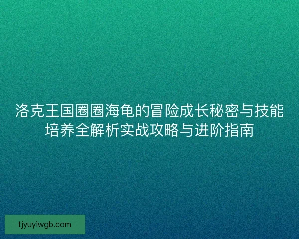 洛克王国圈圈海龟的冒险成长秘密与技能培养全解析实战攻略与进阶指南