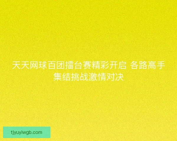 天天网球百团擂台赛精彩开启 各路高手集结挑战激情对决 天天网球百团擂台赛精彩开启 各路高手集结挑战激情对决