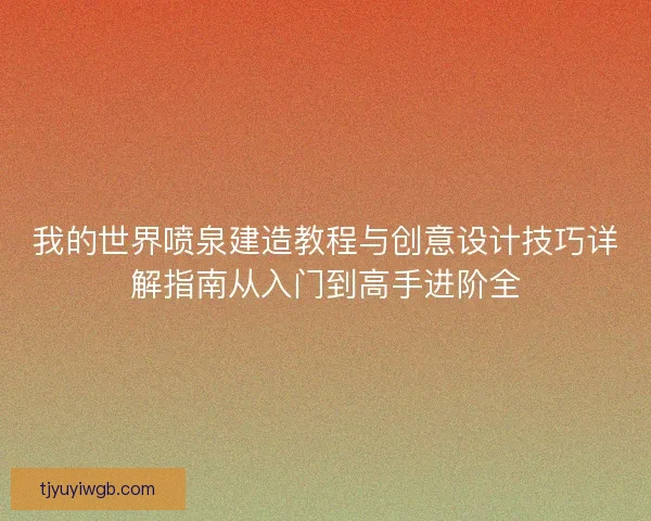 我的世界喷泉建造教程与创意设计技巧详解指南从入门到高手进阶全