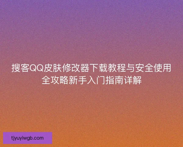 搜客QQ皮肤修改器下载教程与安全使用全攻略新手入门指南详解 搜客QQ皮肤修改器下载教程与安全使用全攻略新手入门指南详解
