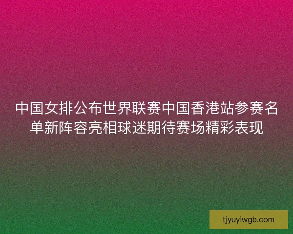 中国女排公布世界联赛中国香港站参赛名单新阵容亮相球迷期待赛场精彩表现 中国女排公布世界联赛中国香港站参赛名单新阵容亮相球迷期待赛场精彩表现