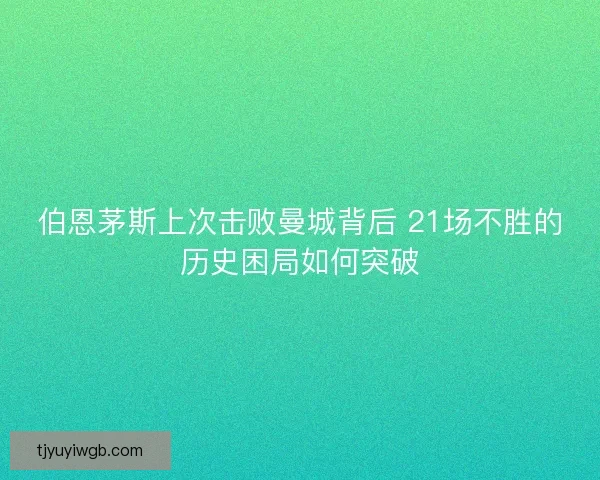 伯恩茅斯上次击败曼城背后 21场不胜的历史困局如何突破 伯恩茅斯上次击败曼城背后 21场不胜的历史困局如何突破