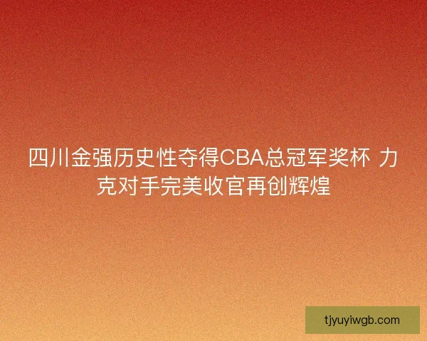 四川金强历史性夺得CBA总冠军奖杯 力克对手完美收官再创辉煌