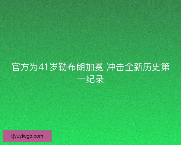 官方为41岁勒布朗加冕 冲击全新历史第一纪录