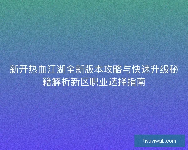 新开热血江湖全新版本攻略与快速升级秘籍解析新区职业选择指南