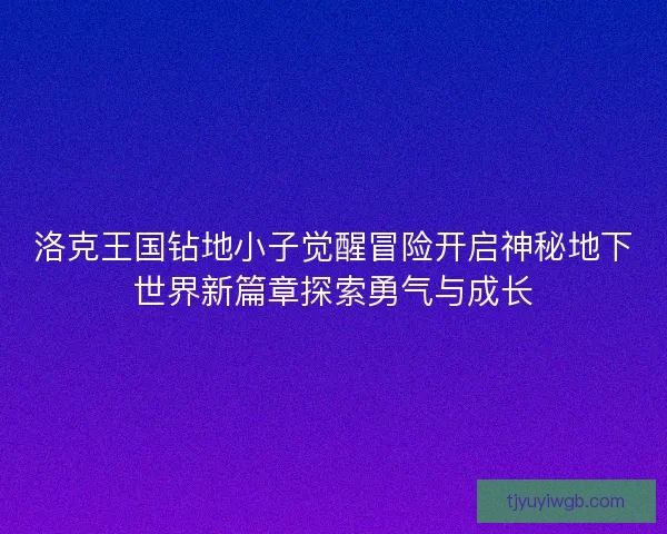 洛克王国钻地小子觉醒冒险开启神秘地下世界新篇章探索勇气与成长 洛克王国钻地小子觉醒冒险开启神秘地下世界新篇章探索勇气与成长