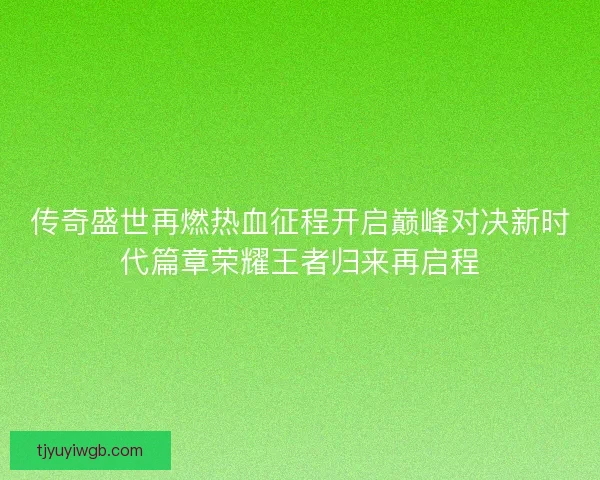 传奇盛世再燃热血征程开启巅峰对决新时代篇章荣耀王者归来再启程
