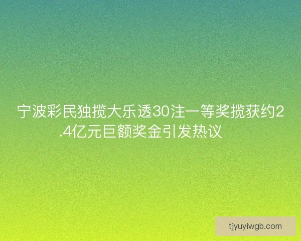 宁波彩民独揽大乐透30注一等奖揽获约2.4亿元巨额奖金引发热议 🎉