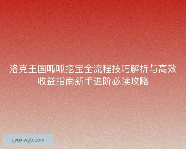 洛克王国呱呱挖宝全流程技巧解析与高效收益指南新手进阶必读攻略