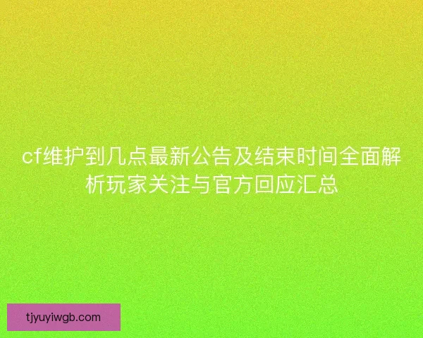 cf维护到几点最新公告及结束时间全面解析玩家关注与官方回应汇总