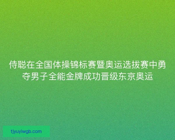 侍聪在全国体操锦标赛暨奥运选拔赛中勇夺男子全能金牌成功晋级东京奥运 侍聪在全国体操锦标赛暨奥运选拔赛中勇夺男子全能金牌成功晋级东京奥运