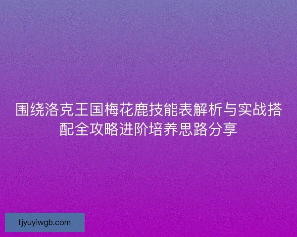 围绕洛克王国梅花鹿技能表解析与实战搭配全攻略进阶培养思路分享 围绕洛克王国梅花鹿技能表解析与实战搭配全攻略进阶培养思路分享
