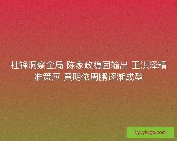 杜锋洞察全局 陈家政稳固输出 王洪泽精准策应 黄明依周鹏逐渐成型 杜锋洞察全局 陈家政稳固输出 王洪泽精准策应 黄明依周鹏逐渐成型