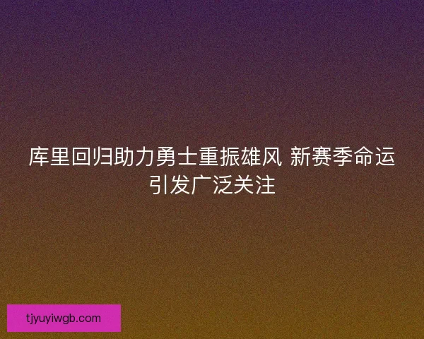 库里回归助力勇士重振雄风 新赛季命运引发广泛关注 库里回归助力勇士重振雄风 新赛季命运引发广泛关注
